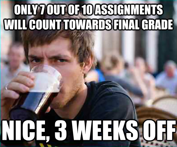 Only 7 out of 10 assignments will count towards final grade Nice, 3 weeks off  Lazy College Senior