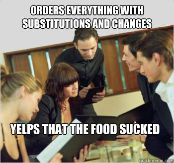 orders everything with substitutions and changes yelps that the food sucked
  Scumbag customer