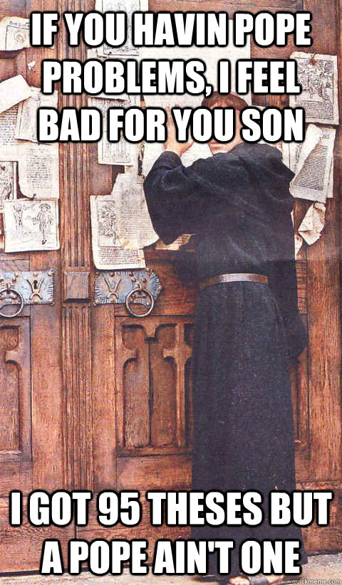 if you havin pope problems, i feel bad for you son i got 95 theses but a pope ain't one  Martin Luther