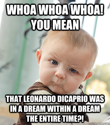 Whoa whoa whoa! You mean that Leonardo DiCaprio was in a dream within a dream the entire time?!   skeptical baby
