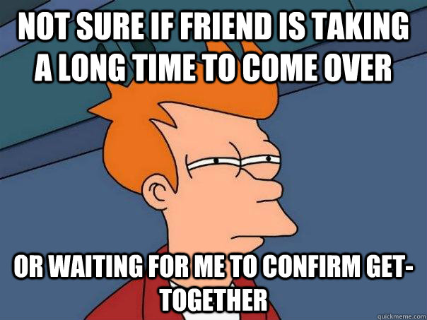 Not sure if friend is taking a long time to come over or waiting for me to confirm get-together  Futurama Fry