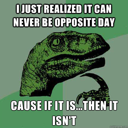 I just realized it can never be opposite day Cause if it is...then it isn't - I just realized it can never be opposite day Cause if it is...then it isn't  Philosoraptor