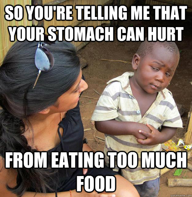 So you're telling me that your stomach can hurt from eating too much food  