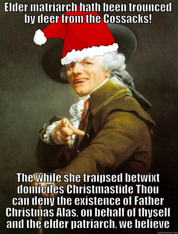 ELDER MATRIARCH HATH BEEN TROUNCED BY DEER FROM THE COSSACKS! THE WHILE SHE TRAIPSED BETWIXT DOMICILES CHRISTMASTIDE THOU CAN DENY THE EXISTENCE OF FATHER CHRISTMAS ALAS, ON BEHALF OF THYSELF AND THE ELDER PATRIARCH, WE BELIEVE Misc