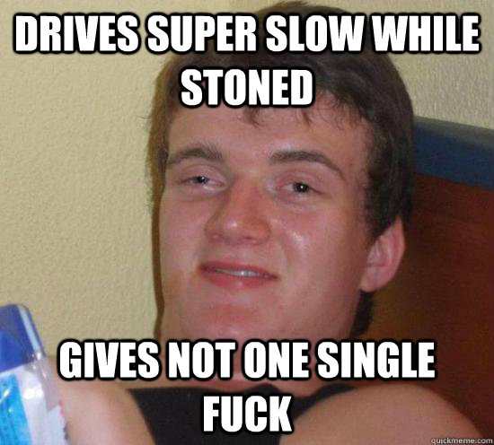Drives super slow while stoned gives not one single fuck  Really High Guy