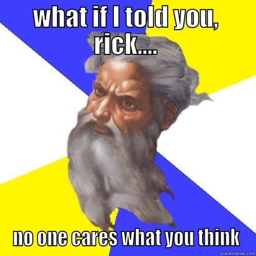 WHAT IF I TOLD YOU, RICK.... NO ONE CARES WHAT YOU THINK Advice God