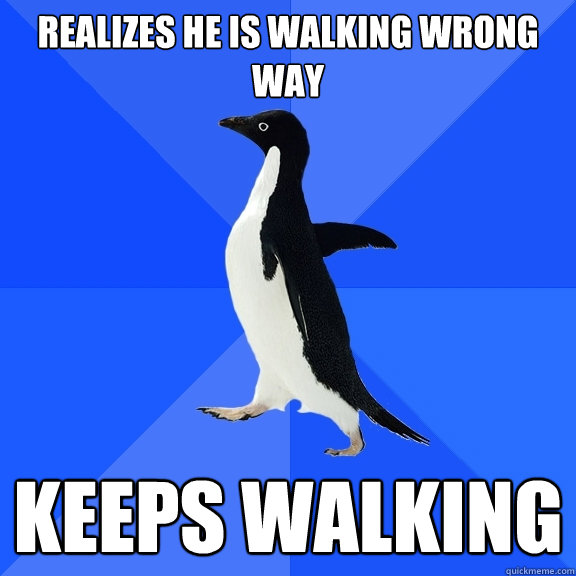 Realizes he is walking wrong way keeps walking  Socially Awkward Penguin