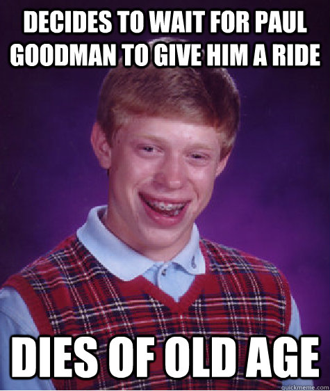 Decides to wait for paul goodman to give him a ride dies of old age  Bad Luck Brian