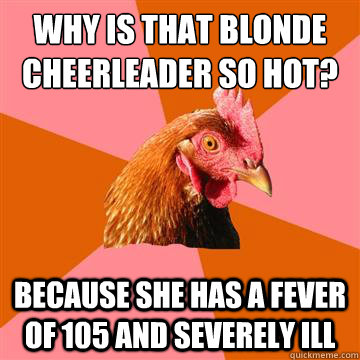 why is that blonde cheerleader so hot? because she has a fever of 105 and severely ill - why is that blonde cheerleader so hot? because she has a fever of 105 and severely ill  Anti-Joke Chicken