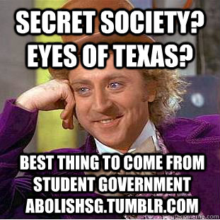 Secret Society? Eyes of Texas? Best thing to come from Student Government Abolishsg.Tumblr.com  Condescending Wonka