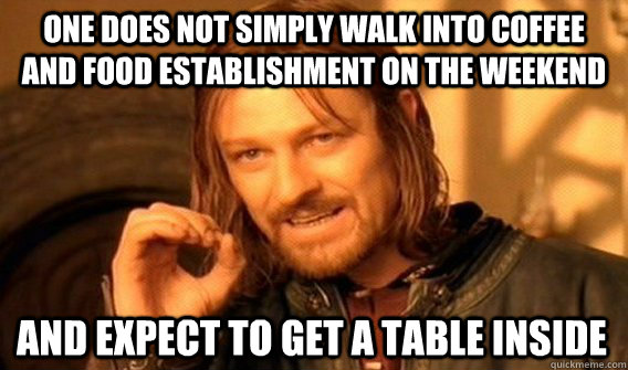 ONE DOES NOT SIMPLY WALK INTO COFFEE AND FOOD ESTABLISHMENT ON THE WEEKEND AND EXPECT TO GET A TABLE INSIDE  One Does Not Simply