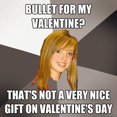 Bullet for My valentine? that's not a very nice gift on valentine's day  Musically Oblivious 8th Grader