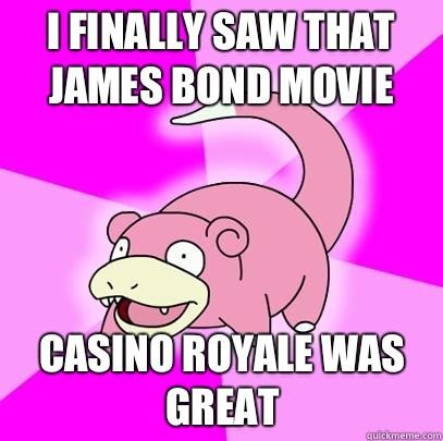 I finally saw that james bond movie Casino Royale was great  Slowpoke