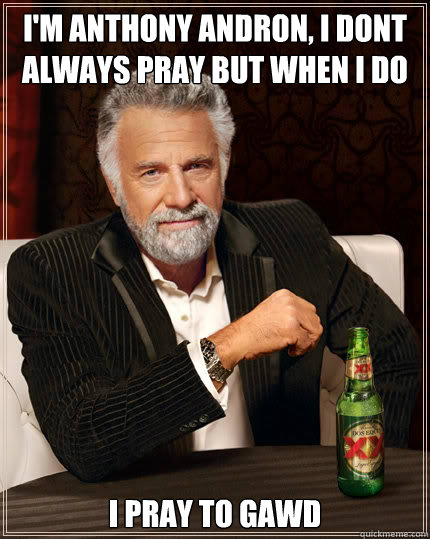 I'm Anthony Andron, I dont always pray but when i do I pray to Gawd  Dos Equis man