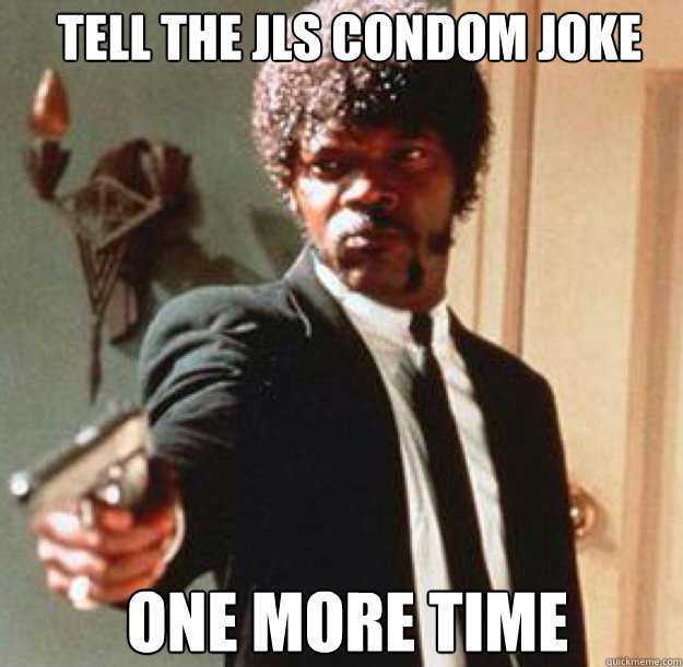 Tell the JLS condom joke  ONE MORE TIME  - Tell the JLS condom joke  ONE MORE TIME   Say One More Time