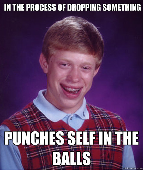In the process of dropping something Punches self in the balls  Bad Luck Brian