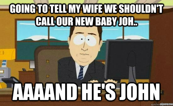 going to tell my wife we shouldn't call our new baby joh.. AAAAND he's john  aaaand its gone