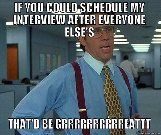 IF YOU COULD SCHEDULE MY INTERVIEW AFTER EVERYONE ELSE'S THAT'D BE GRRRRRRRRRREATTT Office Space Lumbergh