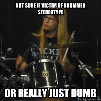 Not sure if victim of drummer stereotype Or really just dumb - Not sure if victim of drummer stereotype Or really just dumb  Suspicious Metal Drummer