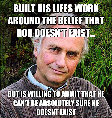 built his lifes work around the belief that god doesn't exist... but is willing to admit that he can't be absolutely sure he doesnt exist  Noble Richard Dawkins