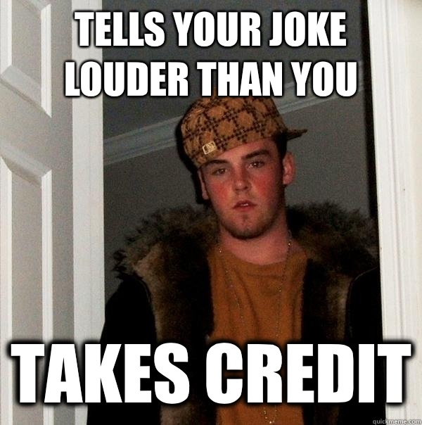 Tells your joke louder than you TAKES CREDIT  Scumbag Steve