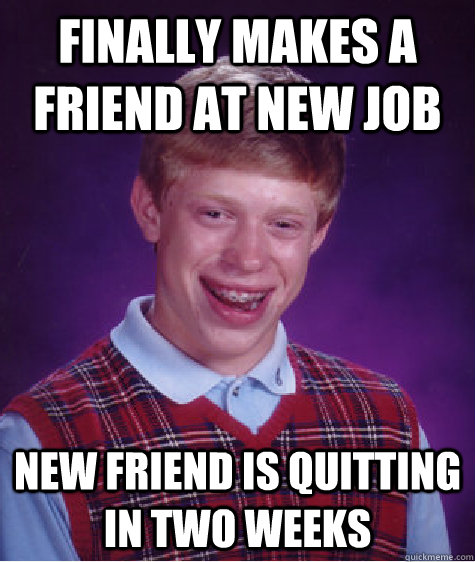Finally MAKES A FRIEND AT NEW JOB NEW FRIEND IS QUITTING IN TWO WEEKS  Bad Luck Brian