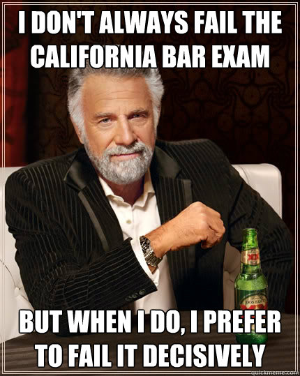 I don't always fail the California bar exam BUT WHEN I DO, I PREFER TO FAIL IT decisively - I don't always fail the California bar exam BUT WHEN I DO, I PREFER TO FAIL IT decisively  The Most Interesting Man In The World