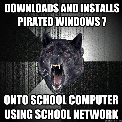 downloads and installs pirated windows 7 onto school computer using school network  Insanity Wolf