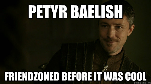 Petyr baelish Friendzoned before it was cool - Petyr baelish Friendzoned before it was cool  Baelish