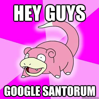 Hey guys Google Santorum  Slowpoke