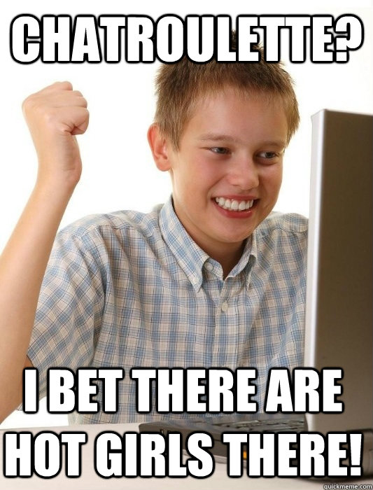chatroulette? i bet there are hot girls there!  First Day on the Internet Kid