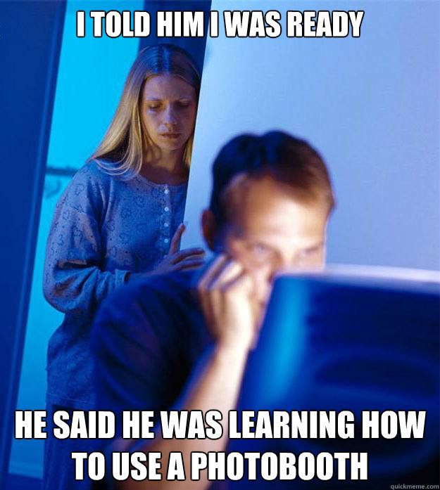 I told him I was ready He said he was learning how to use a photobooth  Redditors Wife