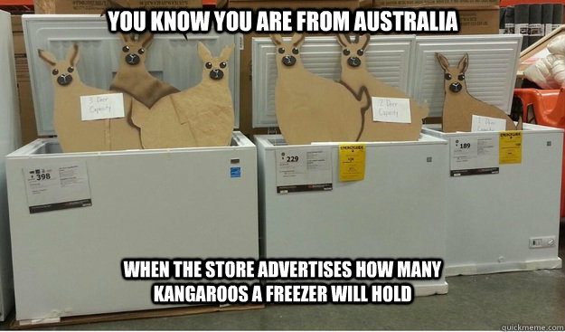 You know you are from Australia When the store advertises how many kangaroos a freezer will hold  