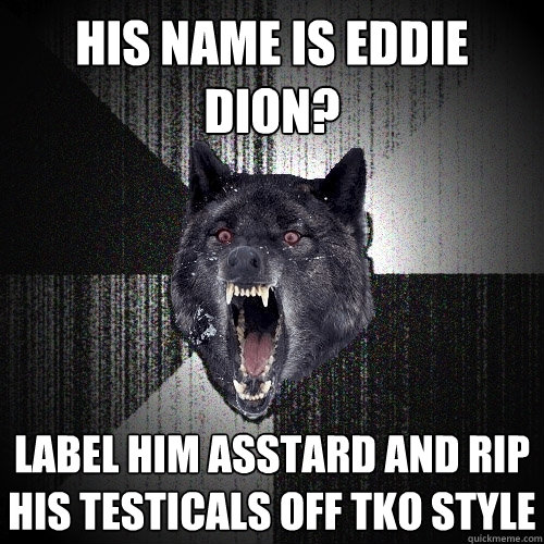 His name is eddie dion? label him asstard and rip his testicals off tko style  Insanity Wolf