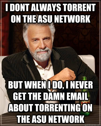 i dont always torrent on the asu network but when i do, i never get the damn email about torrenting on the asu network  The Most Interesting Man In The World