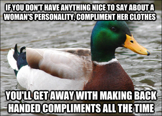 If you don't have anything nice to say about a woman's personality, compliment her clothes You'll get away with making back handed compliments all the time  Actual Advice Mallard