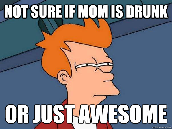 not sure if mom is drunk or just awesome
 - not sure if mom is drunk or just awesome
  Futurama Fry
