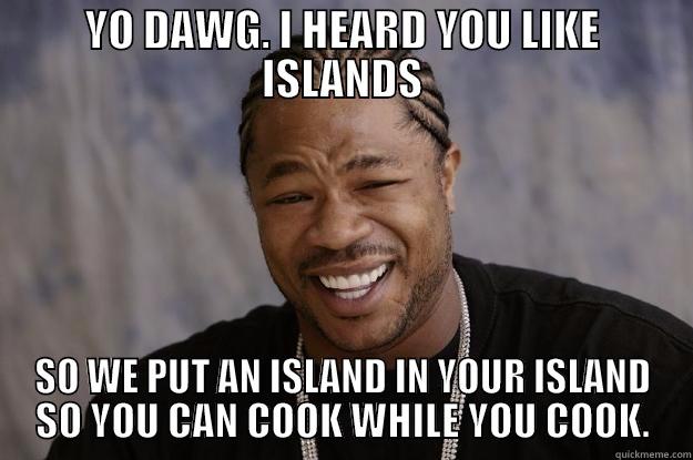 I heard you like islands - YO DAWG. I HEARD YOU LIKE ISLANDS SO WE PUT AN ISLAND IN YOUR ISLAND SO YOU CAN COOK WHILE YOU COOK. Xzibit meme