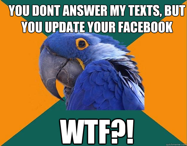 You dont answer my texts, BUT you update your facebook wtf?!  Paranoid Parrot