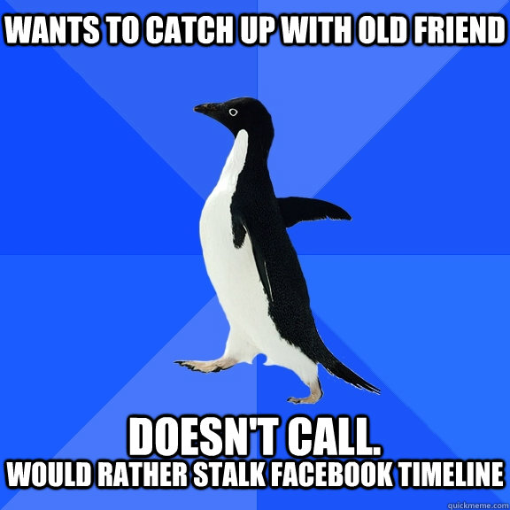 Wants to catch up with old friend  doesn't call. would rather stalk facebook timeline  Socially Awkward Penguin