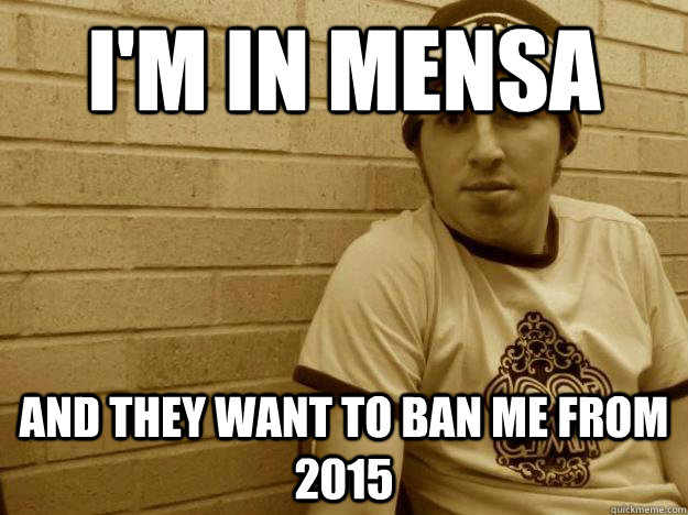 I'm in mensa and they want to ban me from 2015 - I'm in mensa and they want to ban me from 2015  Chris Black