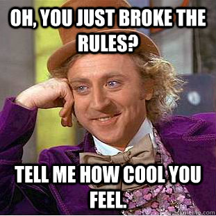 Oh, You just broke the rules? Tell me how cool you feel.  Creepy Wonka