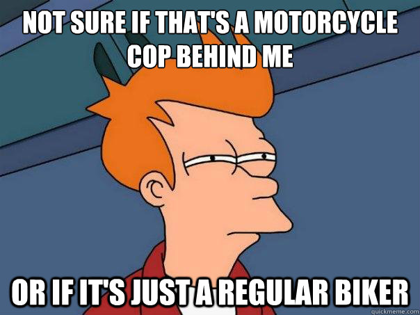 Not sure if that's a motorcycle cop behind me or if it's just a regular biker  Futurama Fry