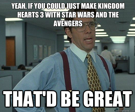 Yeah, if you could just make kingdom hearts 3 with star wars and the avengers That'd be great  Lumbergh