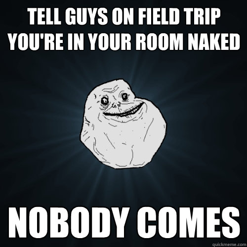 tell guys on field trip you're in your room naked nobody comes   Forever Alone