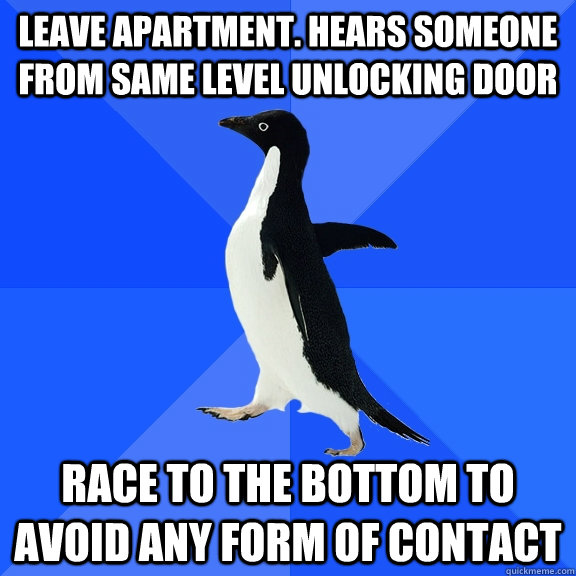 Leave apartment. Hears someone from same level unlocking door Race to the bottom to avoid any form of contact  Socially Awkward Penguin