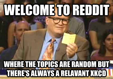Welcome to Reddit Where the topics are random but there's always a relavant XKCD - Welcome to Reddit Where the topics are random but there's always a relavant XKCD  Misc