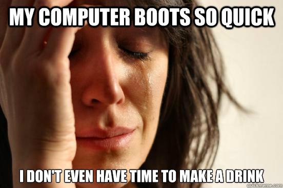 My computer boots so quick I don't even have time to make a drink  First World Problems