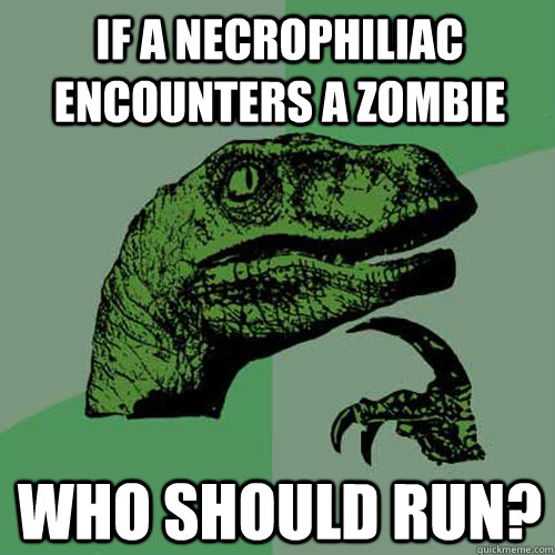 If a necrophiliac encounters a zombie Who should run?  Philosoraptor
