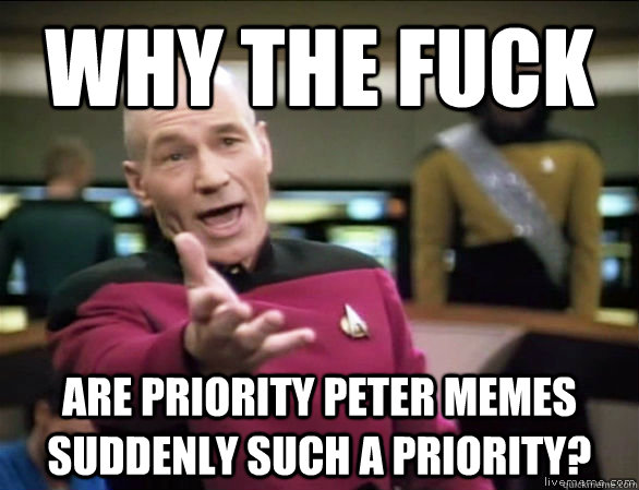 why the fuck are priority peter memes suddenly such a priority?  Annoyed Picard HD